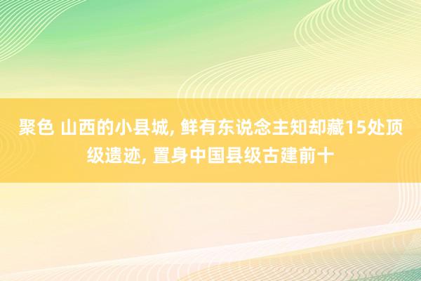 聚色 山西的小县城， 鲜有东说念主知却藏15处顶级遗迹， 置身中国县级古建前十