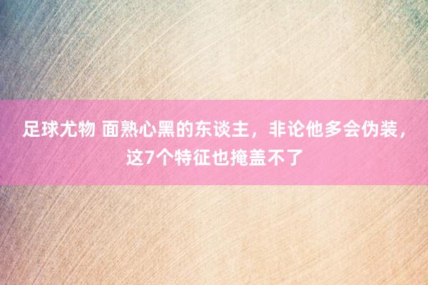 足球尤物 面熟心黑的东谈主，非论他多会伪装，这7个特征也掩盖不了