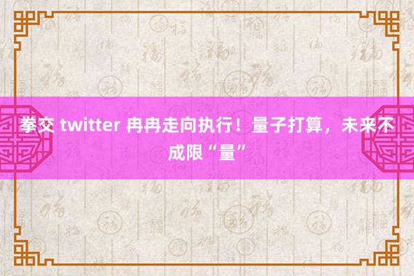 拳交 twitter 冉冉走向执行！量子打算，未来不成限“量”