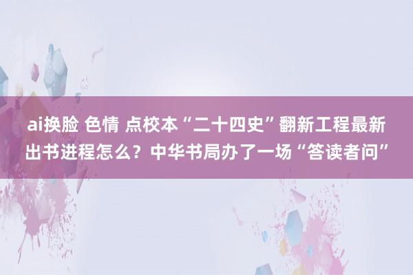 ai换脸 色情 点校本“二十四史”翻新工程最新出书进程怎么？中华书局办了一场“答读者问”