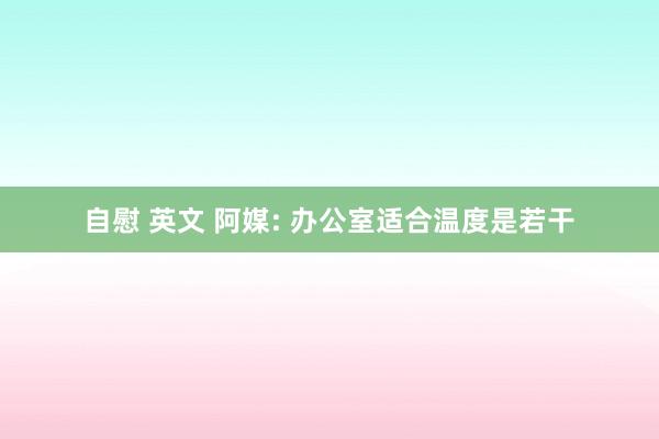 自慰 英文 阿媒: 办公室适合温度是若干