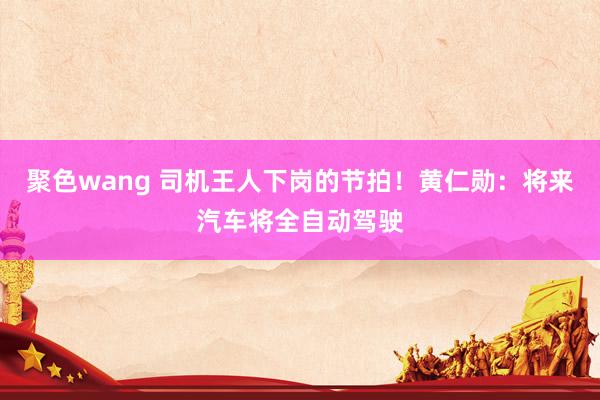 聚色wang 司机王人下岗的节拍！黄仁勋：将来汽车将全自动驾驶