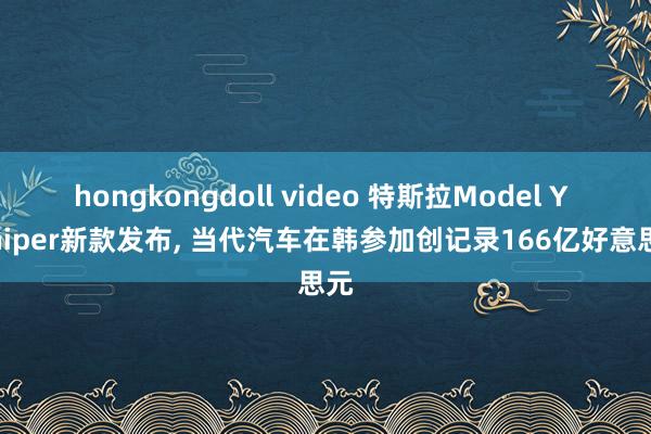 hongkongdoll video 特斯拉Model Y Juniper新款发布， 当代汽车在韩参加创记录166亿好意思元