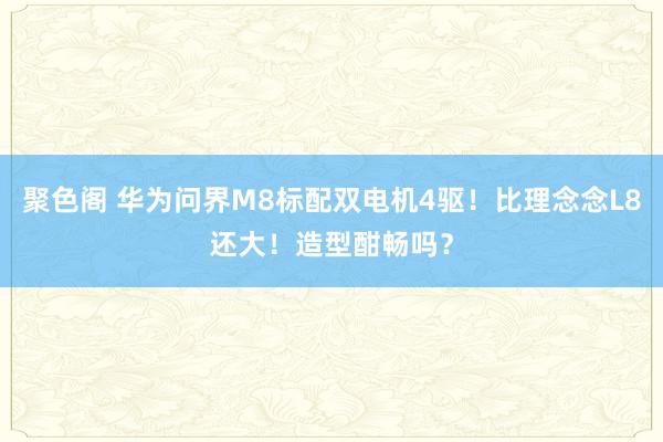 聚色阁 华为问界M8标配双电机4驱！比理念念L8还大！造型酣畅吗？