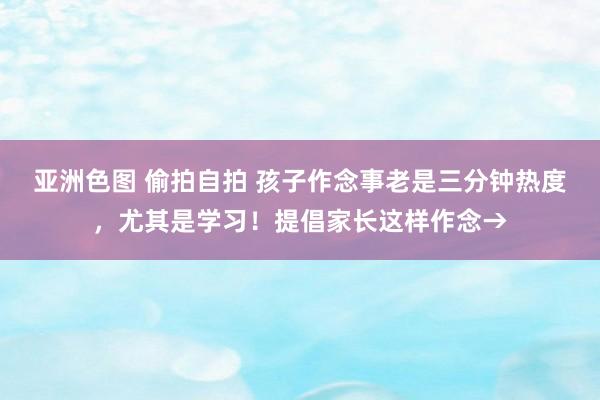 亚洲色图 偷拍自拍 孩子作念事老是三分钟热度，尤其是学习！提倡家长这样作念→