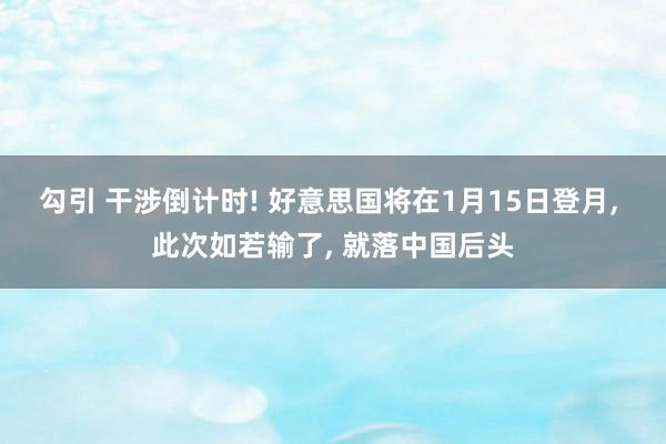 勾引 干涉倒计时! 好意思国将在1月15日登月， 此次如若输了， 就落中国后头