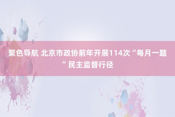 聚色导航 北京市政协前年开展114次“每月一题”民主监督行径