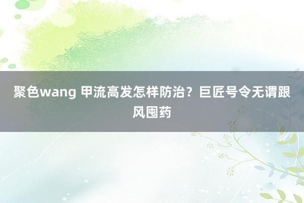 聚色wang 甲流高发怎样防治？巨匠号令无谓跟风囤药