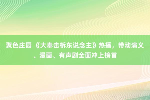 聚色庄园 《大奉击柝东说念主》热播，带动演义、漫画、有声剧全面冲上榜首