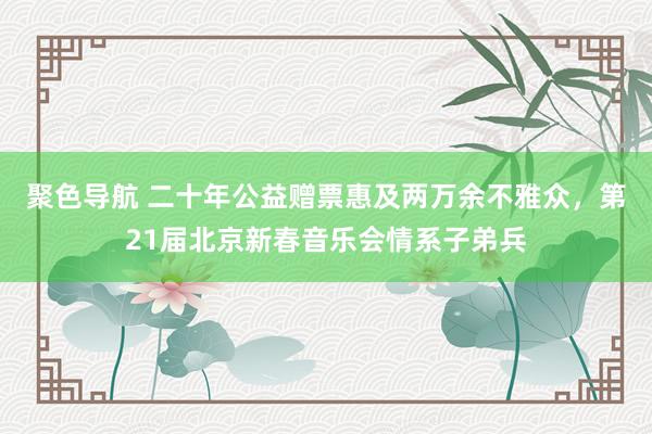 聚色导航 二十年公益赠票惠及两万余不雅众，第21届北京新春音乐会情系子弟兵