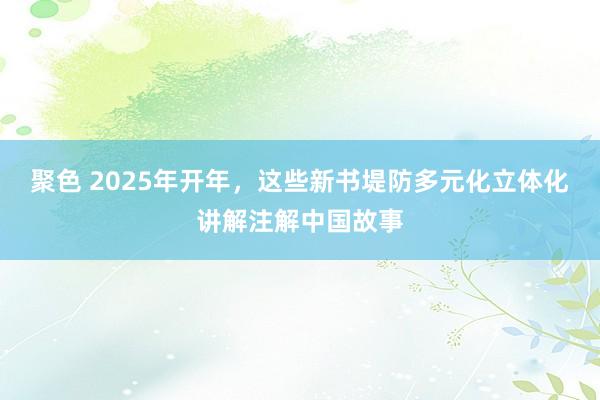 聚色 2025年开年，这些新书堤防多元化立体化讲解注解中国故事