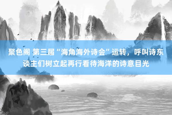 聚色阁 第三届“海角海外诗会”运转，呼叫诗东谈主们树立起再行看待海洋的诗意目光