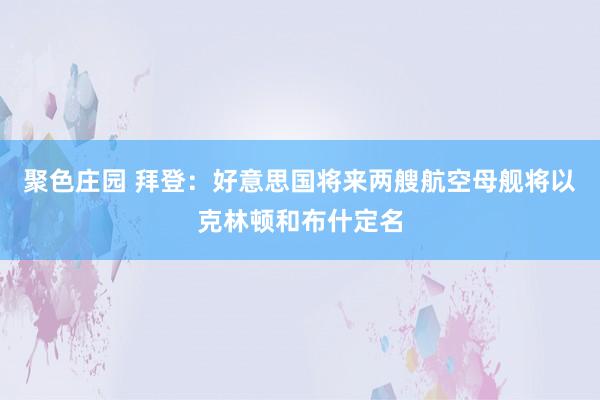 聚色庄园 拜登：好意思国将来两艘航空母舰将以克林顿和布什定名