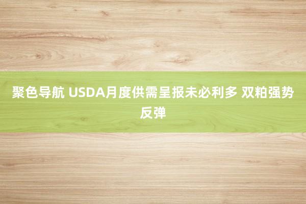 聚色导航 USDA月度供需呈报未必利多 双粕强势反弹