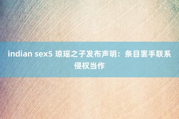 indian sex5 琼瑶之子发布声明：条目罢手联系侵权当作