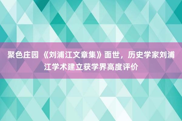 聚色庄园 《刘浦江文章集》面世，历史学家刘浦江学术建立获学界高度评价