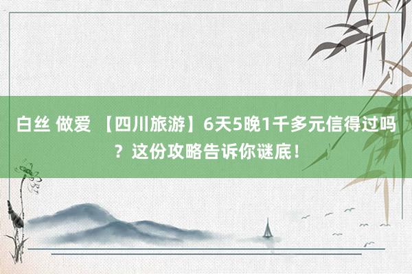 白丝 做爱 【四川旅游】6天5晚1千多元信得过吗？这份攻略告诉你谜底！