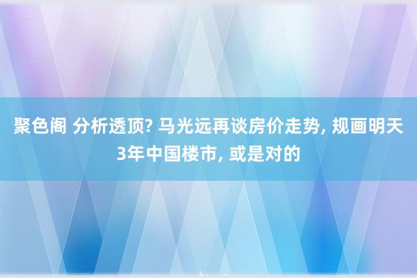 聚色阁 分析透顶? 马光远再谈房价走势， 规画明天3年中国楼市， 或是对的